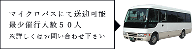 マイクロバスにて送迎可能最少催⾏⼈数50⼈※詳しくはお問い合わせ下さい